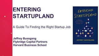 ENTERING
STARTUPLAND
A Guide To Finding the Right Startup Job
Jeffrey Bussgang
Flybridge Capital Partners
Harvard Business School
 