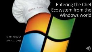 Entering the Chef
Ecosystem from the
Windows world
MATT WROCK
MARCH 17, 2015
 