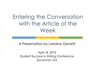 A Presentation by Lorraine Genetti
April 18, 2015
Student Success in Writing Conference
Savannah, GA
Entering the Conversation
with the Article of the
Week
 