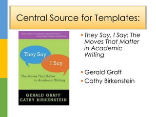 They Say, I Say: The
Moves That Matter
in Academic
Writing
 Gerald Graff
 Cathy Birkenstein
Central Source for Templates:
 