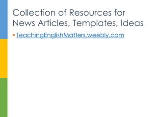  TeachingEnglishMatters.weebly.com
Collection of Resources for
News Articles, Templates, Ideas
 