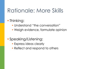  Thinking:
 Understand “the conversation”
 Weigh evidence, formulate opinion
 Speaking/Listening:
 Express ideas clearly
 Reflect and respond to others
Rationale: More Skills
 