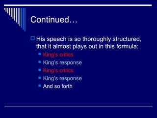 Continued…
 His speech is so thoroughly structured,
that it almost plays out in this formula:
 King’s critics
 King’s response
 King’s critics
 King’s response
 And so forth
 