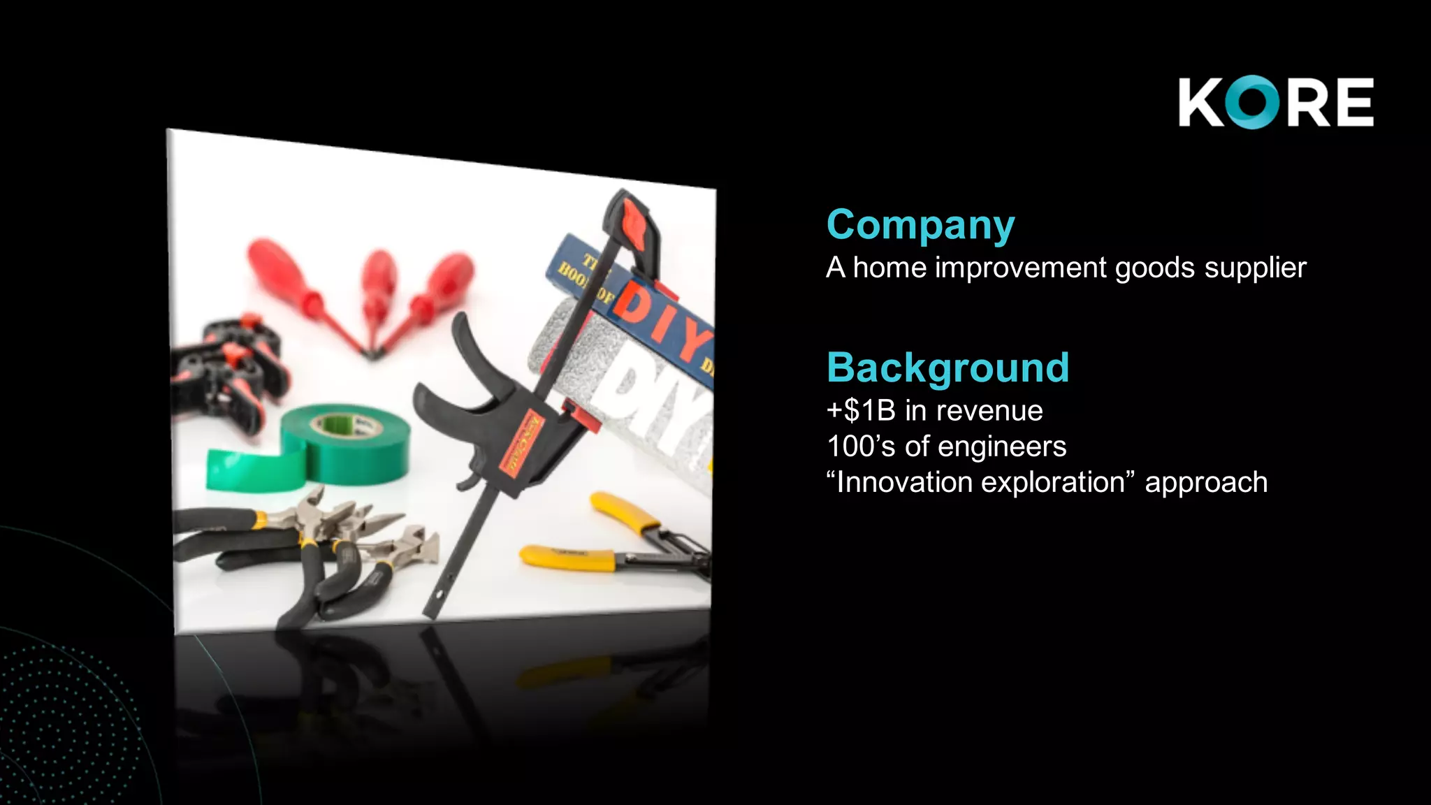 • Background
Company
A home improvement goods supplier
Background
+$1B in revenue
100’s of engineers
“Innovation exploration” approach
 