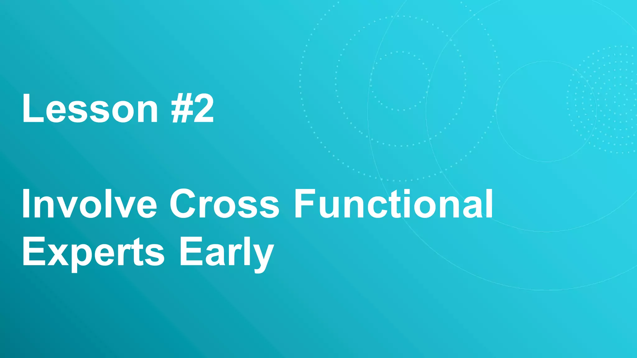 Lesson #2
Involve Cross Functional
Experts Early
 