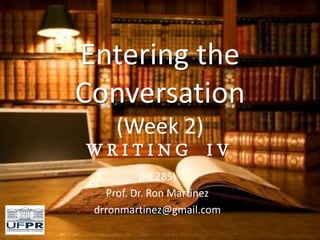 Entering the
Conversation
(Week 2)
W R I T I N G I V
(HE285)
Prof. Dr. Ron Martinez
drronmartinez@gmail.com
 
