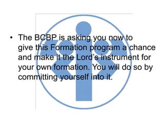 • The BCBP is asking you now to
give this Formation program a chance
and make it the Lord’s instrument for
your own formation. You will do so by
committing yourself into it.
 