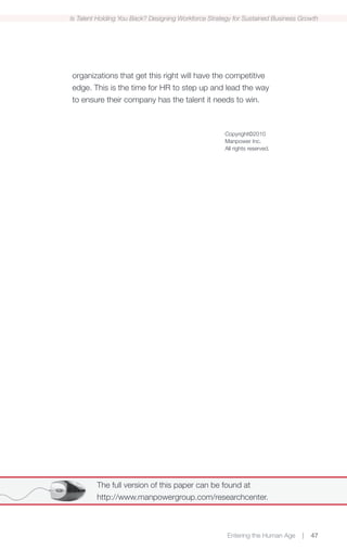 Is Talent Holding You Back? Designing Workforce Strategy for Sustained Business Growth




organizations that get this right will have the competitive
edge. This is the time for HR to step up and lead the way
to ensure their company has the talent it needs to win.



                                                     Copyright©2010
                                                     Manpower Inc.
                                                     All rights reserved.




         The full version of this paper can be found at
         http://www.manpowergroup.com/researchcenter.



                                                      Entering the Human Age    |   47
 