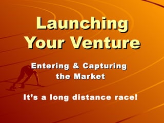 Launching Your Venture Entering & Capturing  the Market It’s a long distance race! 