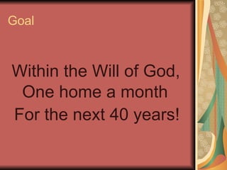 Goal Within the Will of God,  One home a month  For the next 40 years!  