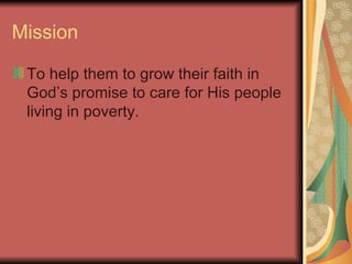Mission To help them to grow their faith in God’s promise to care for His people living in poverty. 