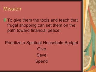 Mission To give them the tools and teach that frugal shopping can set them on the path toward financial peace. Prioritize a Spiritual Household Budget Give Save Spend 