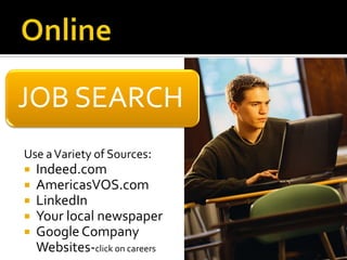 JOB SEARCH
Use a Variety of Sources:
   Indeed.com
   AmericasVOS.com
   LinkedIn
   Your local newspaper
   Google Company
    Websites-click on careers
 