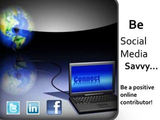 Be
Social
Media
 Savvy…

Be a positive
online
contributor!
 