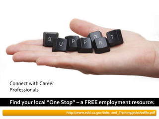 Connect with Career
Professionals

Find your local “One Stop” – a FREE employment resource:
                      http://www.edd.ca.gov/Jobs_and_Training/pubs/osfile.pdf
 