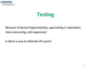 Testing

Because of device fragmentation, app testing is redundant,
time consuming, and expensive!

Is there a way to alleviate this pain?




                                                             10
 