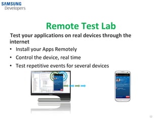 Remote Test Lab
Test your applications on real devices through the
internet
• Install your Apps Remotely
• Control the device, real time
• Test repetitive events for several devices



                               Events




                                                     12
 
