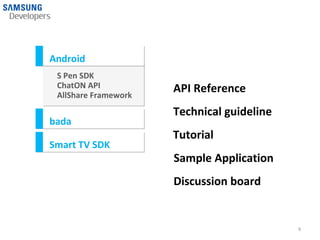 Android
 S Pen SDK
 ChatON API           API Reference
 AllShare Framework
                      Technical guideline
bada
                      Tutorial
Smart TV SDK
                      Sample Application
                      Discussion board


                                            9
 