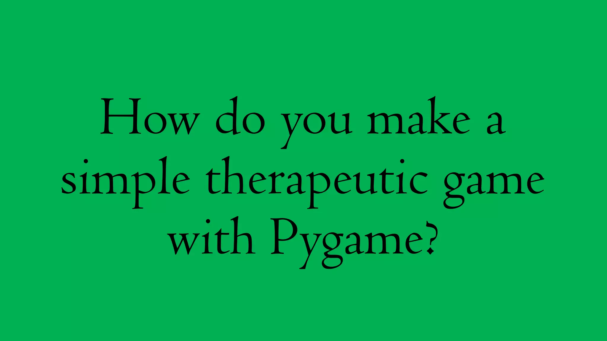 How do you make a
simple therapeutic game
with Pygame?
 