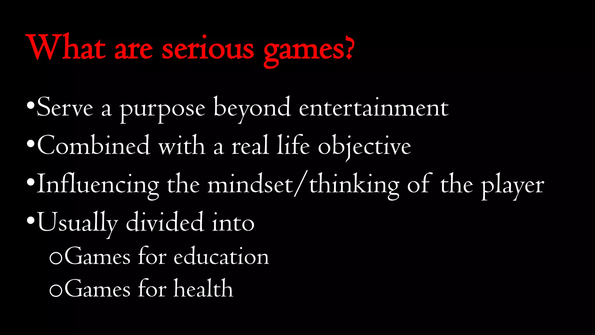 What are serious games?
•Serve a purpose beyond entertainment
•Combined with a real life objective
•Influencing the mindset/thinking of the player
•Usually divided into
oGames for education
oGames for health
 