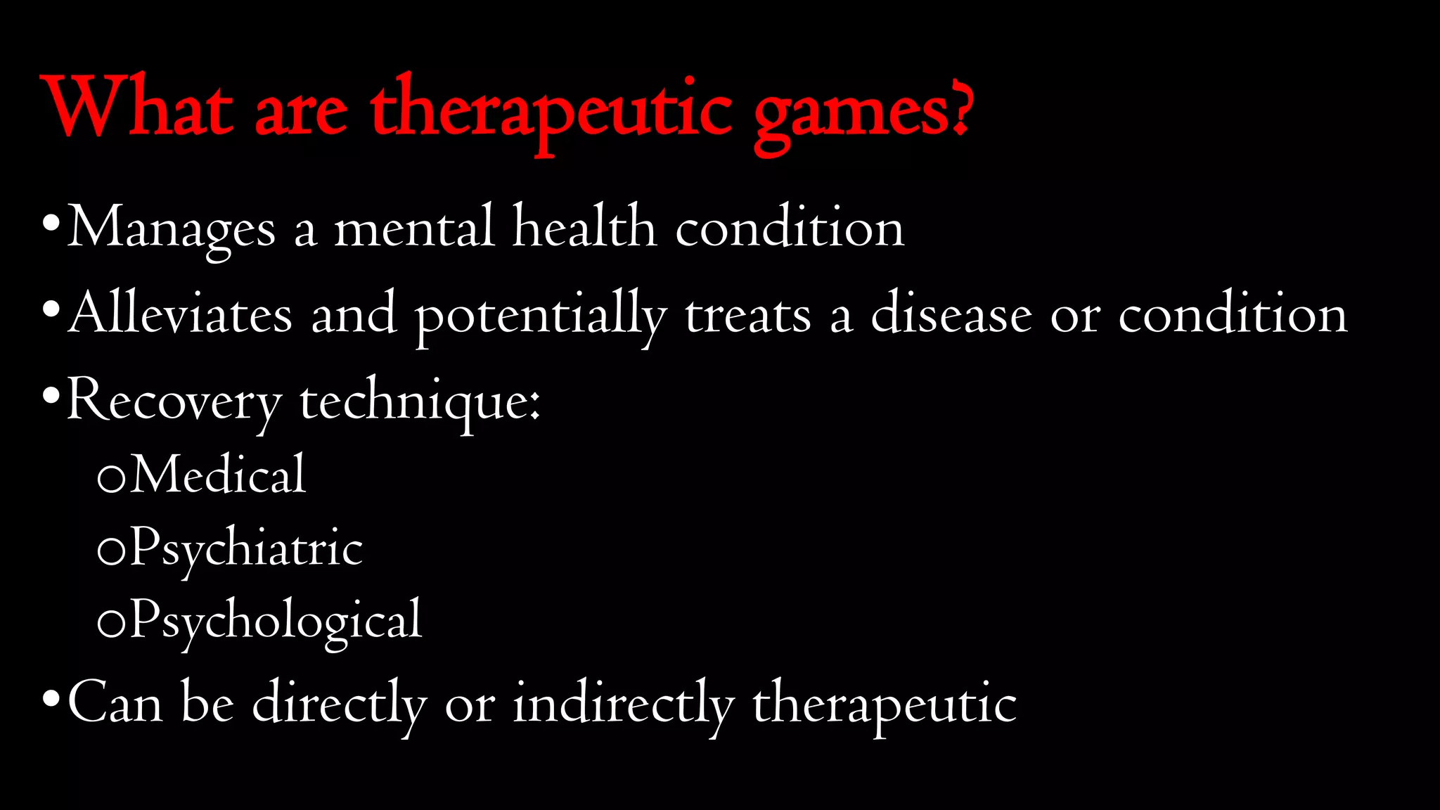 What are therapeutic games?
•Manages a mental health condition
•Alleviates and potentially treats a disease or condition
•Recovery technique:
oMedical
oPsychiatric
oPsychological
•Can be directly or indirectly therapeutic
 