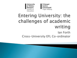 Entering University: the challenges of academic writing Ian Forth Cross-University EFL Co-ordinator 