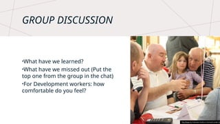 GROUP DISCUSSION
•What have we learned?
•What have we missed out (Put the
top one from the group in the chat)
•For Development workers: how
comfortable do you feel?
This Photo by Unknown Author is licensed under CC
 