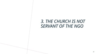 21
3. THE CHURCH IS NOT
SERVANT OF THE NGO
 