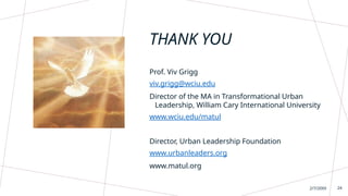 THANK YOU
Sample Footer Text
Prof. Viv Grigg
viv.grigg@wciu.edu
Director of the MA in Transformational Urban
Leadership, William Cary International University
www.wciu.edu/matul
Director, Urban Leadership Foundation
www.urbanleaders.org
www.matul.org
2/7/20XX 24
 