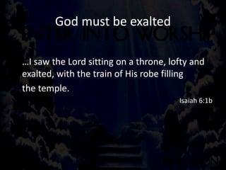 God must be exalted
…I saw the Lord sitting on a throne, lofty and
exalted, with the train of His robe filling
the temple.
Isaiah 6:1b
 