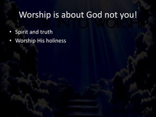Worship is about God not you!
• Spirit and truth
• Worship His holiness
 