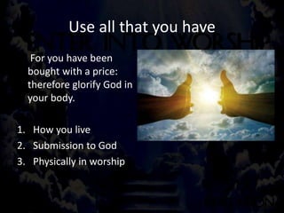 Use all that you have
For you have been
bought with a price:
therefore glorify God in
your body.
1. How you live
2. Submission to God
3. Physically in worship
 