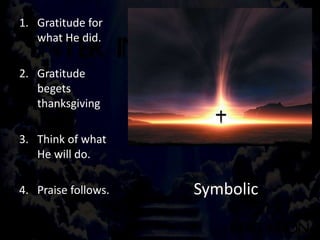 Symbolic
1. Gratitude for
what He did.
2. Gratitude
begets
thanksgiving
3. Think of what
He will do.
4. Praise follows.
 
