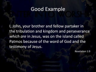 Good Example
I, John, your brother and fellow partaker in
the tribulation and kingdom and perseverance
which are in Jesus, was on the island called
Patmos because of the word of God and the
testimony of Jesus.
Revelation 1:9
 