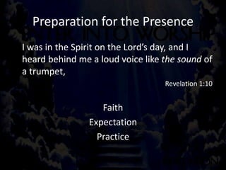Preparation for the Presence
I was in the Spirit on the Lord’s day, and I
heard behind me a loud voice like the sound of
a trumpet,
Revelation 1:10
Faith
Expectation
Practice
 
