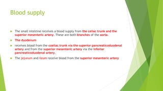 Blood supply
 The small intestine receives a blood supply from the celiac trunk and the
superior mesenteric artery. These...