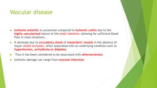 Vascular disease
 Ischemic enteritis is uncommon compared to ischemic colitis due to the
highly vascularised nature of th...