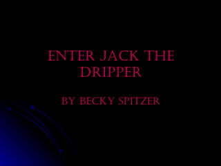 Enter jack the dripper By Becky Spitzer 