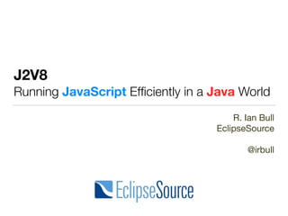 J2V8
Running JavaScript Efﬁciently in a Java World
R. Ian Bull

EclipseSource

@irbull

 