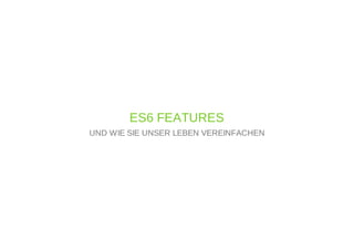 ES6 FEATURES
UND WIE SIE UNSER LEBEN VEREINFACHEN
 