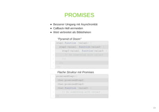 Besserer Umgang mit Asynchronität
Callback-Hell vermeiden
Weit verbreitet als Biblotheken
"Pyramid of Doom"
Flache Struktur mit Promises
PROMISES
step1(function (value1) {1
step2(value1, function(value2) {2
step3(value2, function(value3) {3
// Do something with value34
});5
});6
});7
promisedStep1()1
.then(promisedStep2)2
.then(promisedStep3)3
.then(function (value3) {4
// Do something with value35
})6
18
 