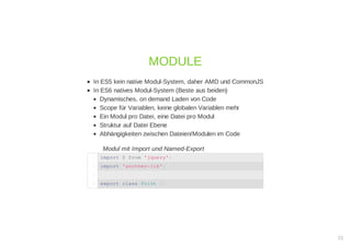 In ES5 kein native Modul-System, daher AMD und CommonJS
In ES6 natives Modul-System (Beste aus beiden)
Dynamisches, on demand Laden von Code
Scope für Variablen, keine globalen Variablen mehr
Ein Modul pro Datei, eine Datei pro Modul
Struktur auf Datei Ebene
Abhängigkeiten zwischen Dateien/Modulen im Code
Modul mit Import und Named-Export
MODULE
import $ from 'jquery';1
import 'another-lib';2
3
export class Point {}4
21
 