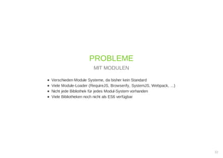 Verschieden Module Systeme, da bisher kein Standard
Viele Module-Loader (RequireJS, Browserify, SystemJS, Webpack, ...)
Nicht jede Bibliothek für jedes Modul-System vorhanden
Viele Bibliotheken noch nicht als ES6 verfügbar
PROBLEME
MIT MODULEN
22
 