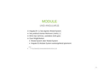 AngularJS 1.x hat eigenes Modul-System
Hat praktisch keinen Mehrwert (mehr) [1]
Wird man nicht los, zumindest nicht ganz
Zwei Möglichkeiten
Modul-System über Modul-System
AngularJS Module-System weitestgehend ignorieren
Infos:
[1] This AngularJS modules/dependencies thing is a lie
MODULE
UND ANGULARJS
23
 