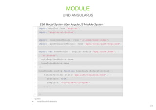 ES6 Modul-System über AngularJS Module-System
Quellen:
gocardless/es6-angularjs
MODULE
UND ANGULARJS
import angular from 'angular';1
import 'angular-ui-router';2
3
import {homeIndexModule} from './index/home-index';4
import {authRequiredModule} from 'app/routes/auth-required';5
6
export var homeModule = angular.module('app.route.home', [7
'ui.router',8
authRequiredModule.name,9
homeIndexModule.name10
]);11
homeModule.config(function homeRoute($stateProvider) {12
$stateProvider.state('app.auth-required.home', {13
abstract: true,14
template: '<ui-view></ui-view>'15
});16
}17
);18
24
 