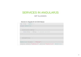 Service in AngularJS mit ES6 Klasse
SERVICES IN ANGULARJS
MIT KLASSEN
var http = Symbol();1
class MyService {2
3
constructor($http) {4
this[http] = $http; // pseudo private5
}6
7
doSomething() {}8
}9
MyService.$inject = ["$http"];10
angular.module("myModule").service("myService", MyService);11
28
 