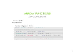 Promise Handler
Event Handler
Funktion mit gleichem Kontext
ARROW FUNCTIONS
ANWENDUNGSFÄLLE
function TestCtrl ($rootScope, DataService) {1
// no more var that = this;2
this.data = []; this.lastEvent = undefined;3
DataService.get().then(data => { this.data = data; });4
$rootScope.$on('eventName', event => { this.lastEvent = event.name});5
}6
angular.module('myModule').controller('TestCtrl', TestCtrl)7
30
 
