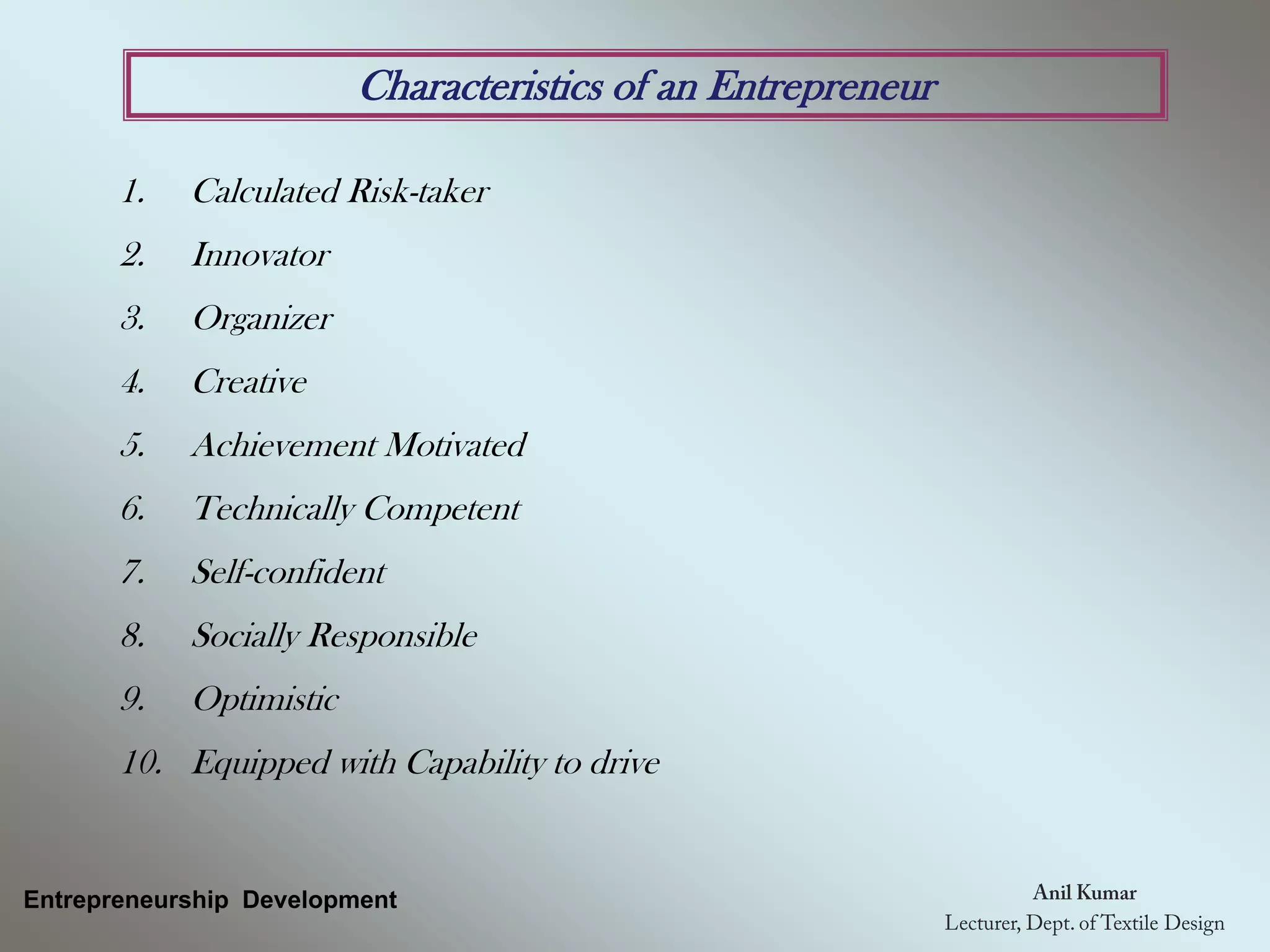 Characteristics of an Entrepreneur
1. Calculated Risk-taker
2. Innovator
3. Organizer
4. Creative
5. Achievement Motivated
6. Technically Competent
7. Self-confident
8. Socially Responsible
9. Optimistic
10. Equipped with Capability to drive
Entrepreneurship Development
 