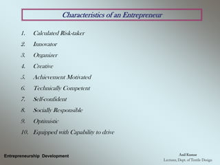 Characteristics of an Entrepreneur
1. Calculated Risk-taker
2. Innovator
3. Organizer
4. Creative
5. Achievement Motivated
6. Technically Competent
7. Self-confident
8. Socially Responsible
9. Optimistic
10. Equipped with Capability to drive
Entrepreneurship Development
 