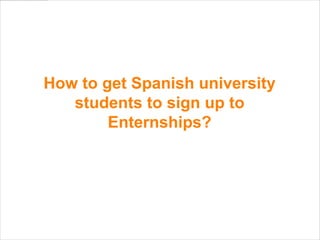 How to get Spanish university
   students to sign up to
        Enternships?
 